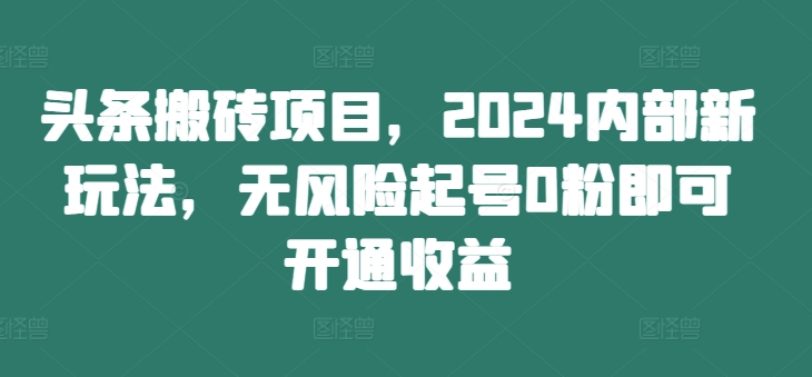 头条搬砖项目，2024内部新玩法，无风险起号0粉即可开通收益-旺铺专家