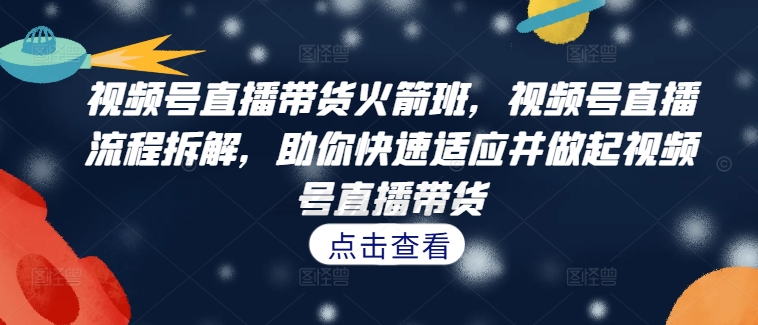 视频号直播带货火箭班，​视频号直播流程拆解，助你快速适应并做起视频号直播带货-旺铺专家