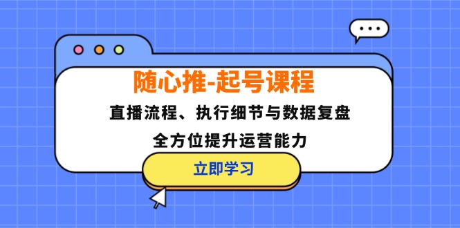 随心推起号课程：直播流程、执行细节与数据复盘，全方位提升运营能力-旺铺专家