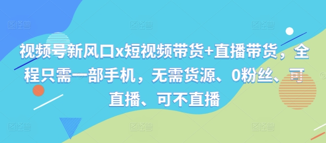 视频号新风口x短视频带货+直播带货，全程只需一部手机，无需货源、0粉丝、可直播、可不直播-旺铺专家