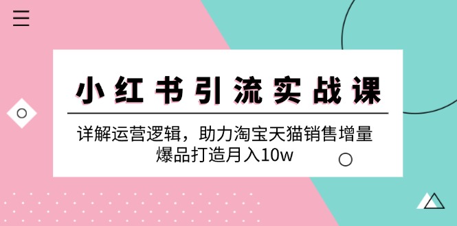 小红书引流实战课：详解运营逻辑，助力淘宝天猫销售增量，爆品打造月入10w-旺铺专家