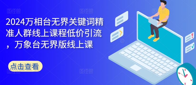 2024万相台无界关键词精准人群线上课程低价引流 ，万象台无界版线上课-旺铺专家