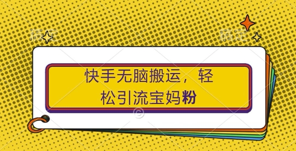 快手无脑搬运，轻松引流宝妈粉，纯小白轻松上手-旺铺专家