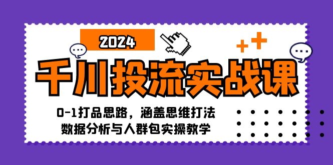 千川投流实战课：0-1打品思路，涵盖思维打法、数据分析与人群包实操教学-旺铺专家