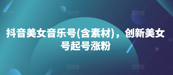 抖音美女音乐号(含素材)，创新美女号起号涨粉-旺铺专家