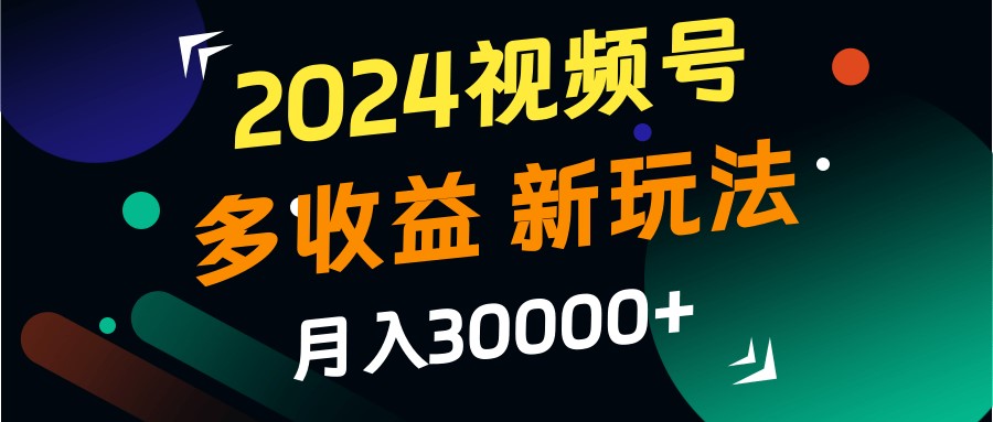 2024视频号多收益的新玩法，月入3w+，新手小白都能简单上手！-旺铺专家