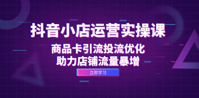 抖音小店运营实操课：商品卡引流投流优化，助力店铺流量暴增-旺铺专家