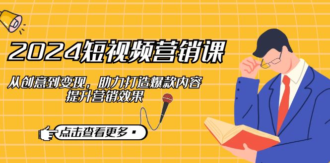 2024短视频营销课：从创意到变现，助力打造爆款内容，提升营销效果-旺铺专家
