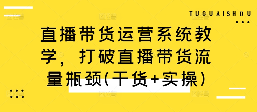 直播带货运营系统教学，打破直播带货流量瓶颈(干货+实操)-旺铺专家