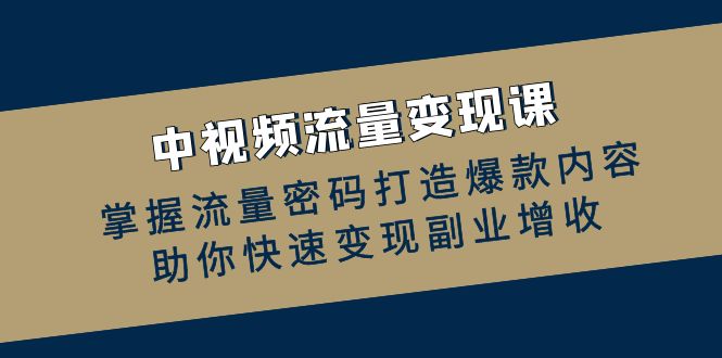 中视频流量变现课：掌握流量密码打造爆款内容，助你快速变现副业增收-旺铺专家