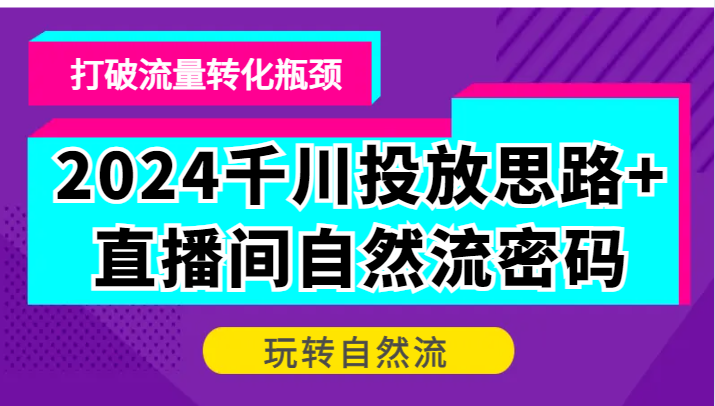 2024千川投放思路+直播间自然流密码，打破流量转化瓶颈，玩转自然流-旺铺专家