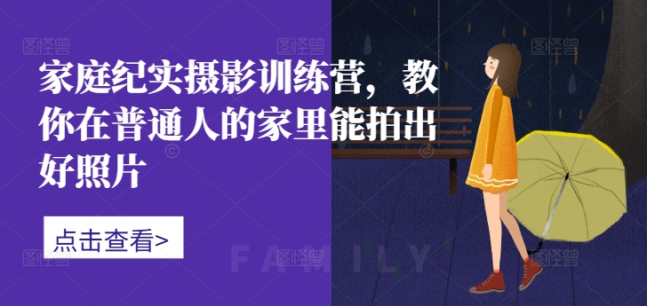 家庭纪实摄影训练营，教你在普通人的家里能拍出好照片-旺铺专家