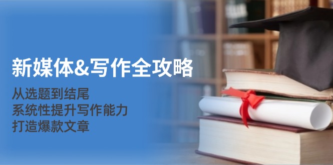 新媒体写作全攻略：从选题到结尾，系统性提升写作能力，打造爆款文章-旺铺专家