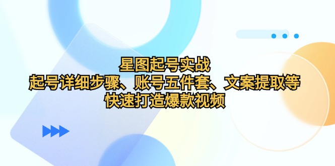 星图起号实战：起号详细步骤、账号五件套、文案提取等，快速打造爆款视频-旺铺专家