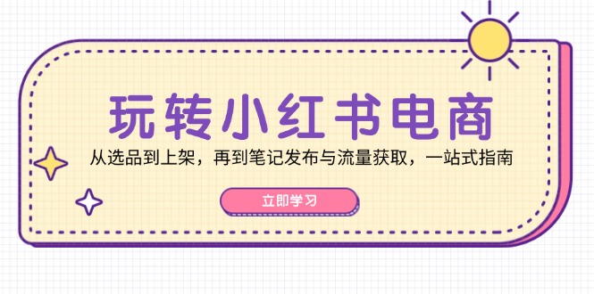 玩转小红书电商：从选品到上架，再到笔记发布与流量获取，一站式指南-旺铺专家