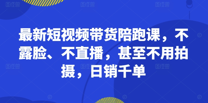 最新短视频带货陪跑课，不露脸、不直播，甚至不用拍摄，日销千单-旺铺专家