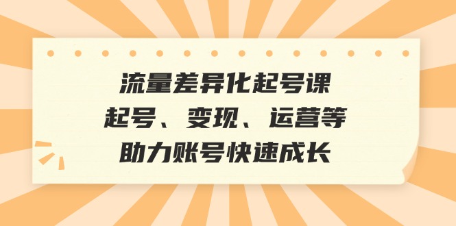 流量差异化起号课：起号、变现、运营等，助力账号快速成长-旺铺专家