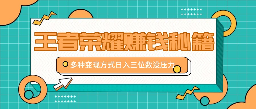 王者荣耀赚钱秘籍，多种变现方式，日入三位数没压力【附送资料】-旺铺专家