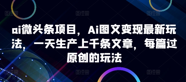 ai微头条项目，Ai图文变现最新玩法，一天生产上千条文章，每篇过原创的玩法-旺铺专家