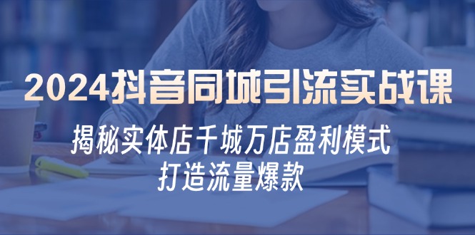 2024抖音同城引流实战课：揭秘实体店千城万店盈利模式，打造流量爆款-旺铺专家