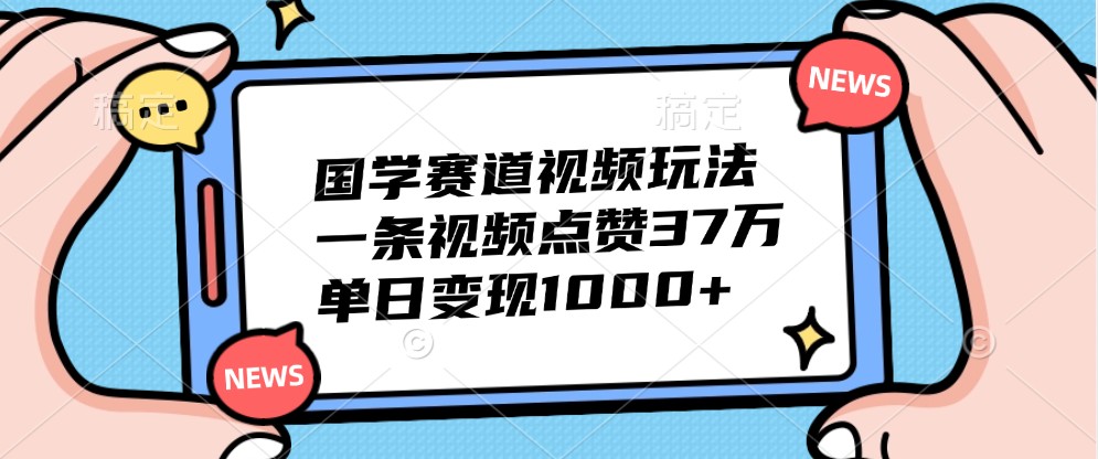 国学赛道视频玩法，一条视频点赞37万，单日变现1000+-旺铺专家