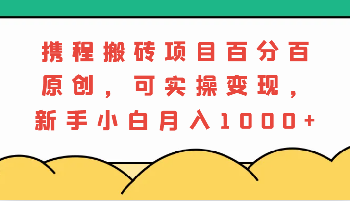 携程搬砖项目，百分百原创，可实操变现，新手小白月入1000+-旺铺专家