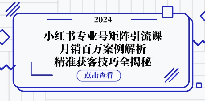 小红书专业号矩阵引流课，月销百万案例解析，精准获客技巧全揭秘-旺铺专家