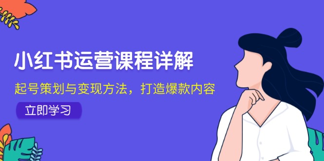 小红书运营课程详解：起号策划与变现方法，打造爆款内容-旺铺专家