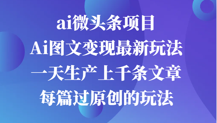 ai微头条项目，Ai图文变现最新玩法，一天生产上千条文章每篇过原创的玩法-旺铺专家