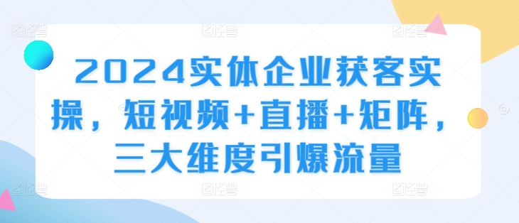 2024实体企业获客实操，短视频+直播+矩阵，三大维度引爆流量-旺铺专家