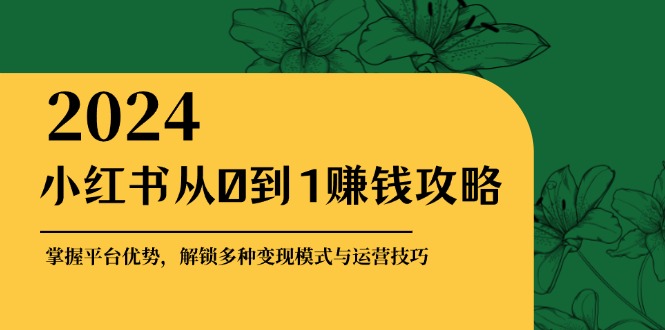 小红书从0到1赚钱攻略：掌握平台优势，解锁多种变现赚钱模式与运营技巧-旺铺专家