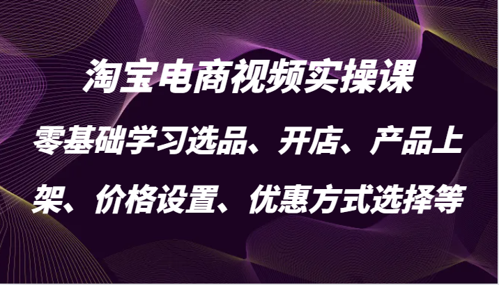 淘宝电商视频实操课，零基础学习选品、开店、产品上架、价格设置、优惠方式选择等-旺铺专家