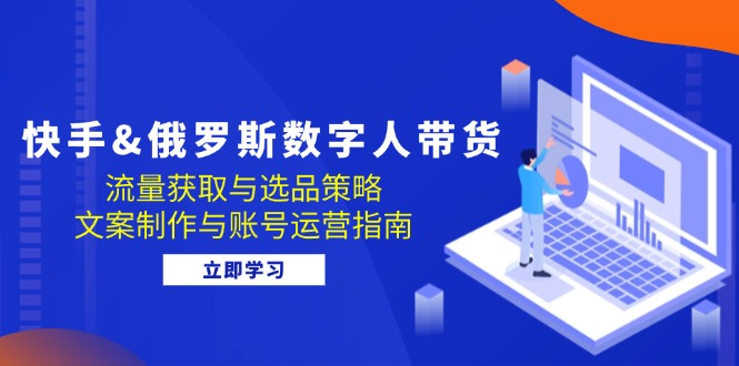 快手俄罗斯 数字人带货：流量获取与选品策略 文案制作与账号运营指南-旺铺专家