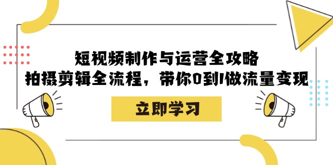 短视频制作与运营全攻略：拍摄剪辑全流程，带你0到1做流量变现-旺铺专家