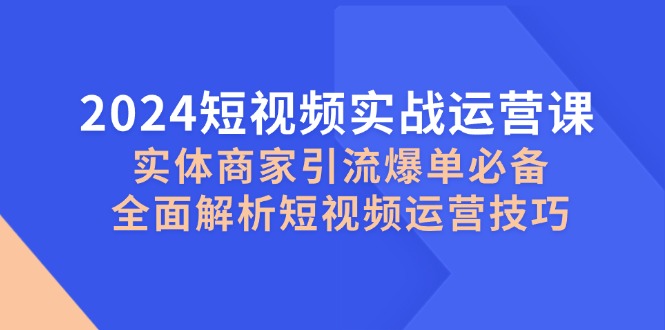 2024短视频实战运营课，实体商家引流爆单必备，全面解析短视频运营技巧-旺铺专家