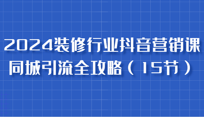 2024装修行业抖音营销课，同城引流全攻略，跟实战家学获客，成为数据驱动的营销专家-旺铺专家