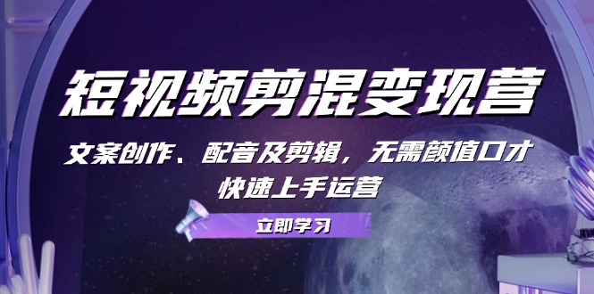 短视频剪混变现营：文案创作、配音及剪辑，无需颜值口才，快速上手运营-旺铺专家