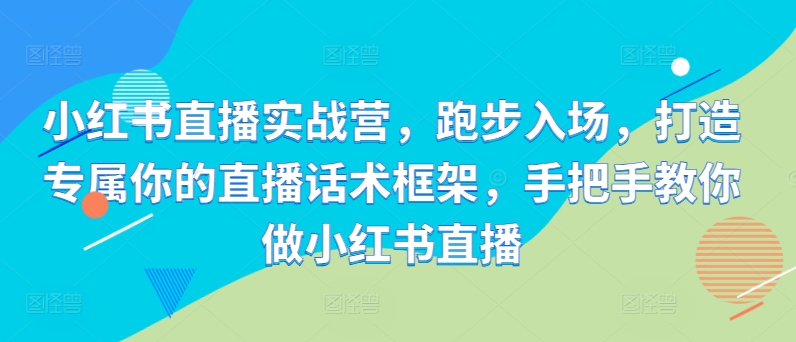 小红书直播实战营，跑步入场，打造专属你的直播话术框架，手把手教你做小红书直播-旺铺专家