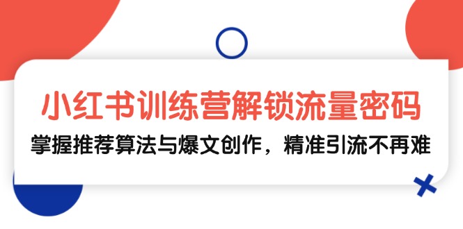 小红书训练营解锁流量密码，掌握推荐算法与爆文创作，精准引流不再难-旺铺专家