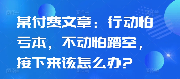 某付费文章：行动怕亏本，不动怕踏空，接下来该怎么办?-旺铺专家