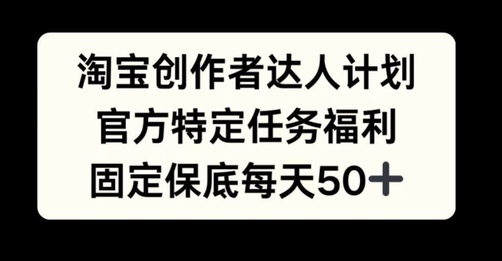 淘宝创作者达人计划，官方特定任务福利，固定保底每天50+-旺铺专家