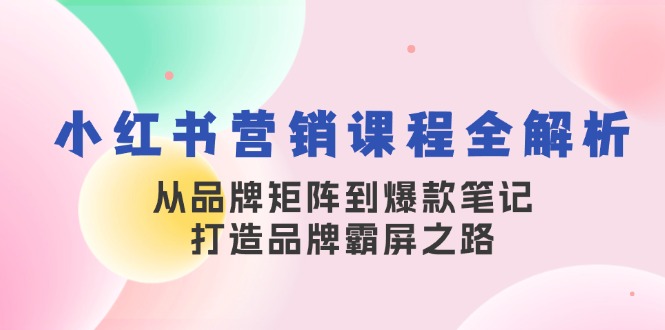 小红书营销课程全解析，从品牌矩阵到爆款笔记，打造品牌霸屏之路-旺铺专家