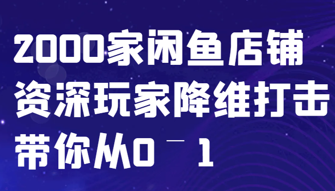闲鱼已经饱和？纯扯淡！2000家闲鱼店铺资深玩家降维打击带你从0–1-旺铺专家