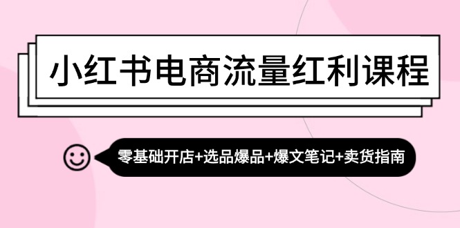 小红书电商流量红利课程：零基础开店+选品爆品+爆文笔记+卖货指南-旺铺专家