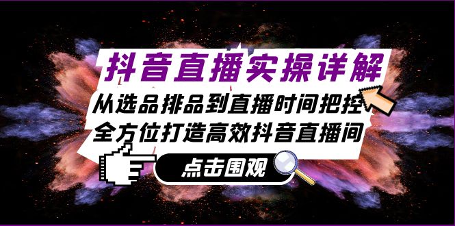抖音直播实操详解：从选品排品到直播时间把控，全方位打造高效抖音直播间-旺铺专家