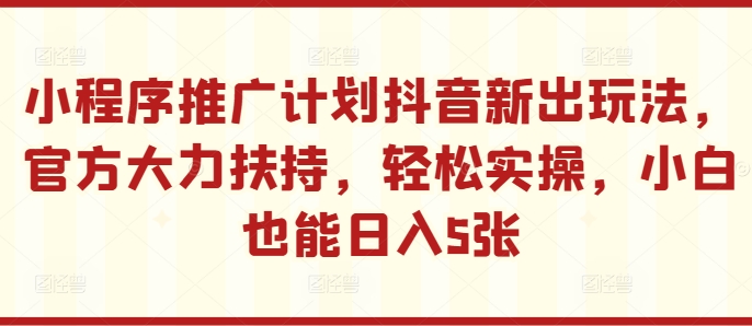 小程序推广计划抖音新出玩法，官方大力扶持，轻松实操，小白也能日入5张-旺铺专家