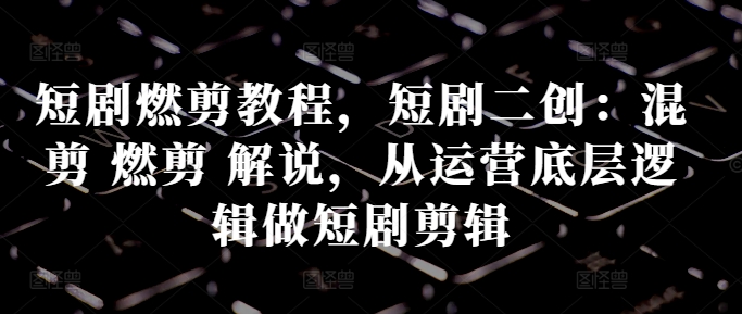 短剧燃剪教程，短剧二创：混剪 燃剪 解说，从运营底层逻辑做短剧剪辑-旺铺专家