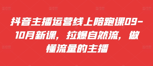 抖音主播运营线上陪跑课09-10月新课，拉爆自然流，做懂流量的主播-旺铺专家