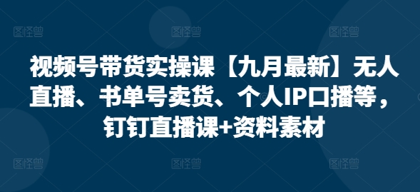 视频号带货实操课【10月最新】无人直播、书单号卖货、个人IP口播等，钉钉直播课+资料素材-旺铺专家