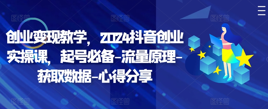 创业变现教学，2024抖音创业实操课，起号必备-流量原理-获取数据-心得分享-旺铺专家